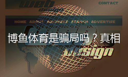 博鱼体育是骗局吗？真相揭秘、平台评测与防骗攻略