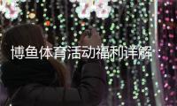博鱼体育活动福利详解：最新优惠、领取攻略与注意事项