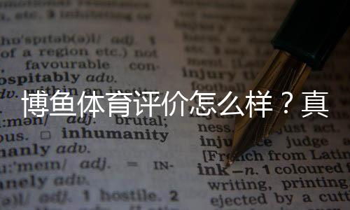 博鱼体育评价怎么样?真实测评:安全性、赔率、提现与用户口碑全面解析