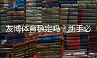 友博体育稳定吗？新手必看平台稳定性与提现安全全面解析