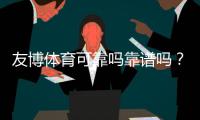 友博体育可靠吗靠谱吗？平台信誉、安全性与提现体验全面评测