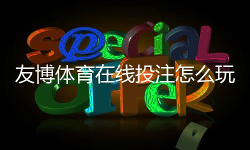 友博体育在线投注怎么玩？新手必看规则、玩法与实战攻略