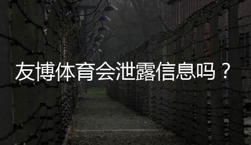 友博体育会泄露信息吗？隐私安全真相与防护全攻略