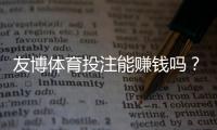友博体育投注能赚钱吗？真实盈利分析、风险提示与实战技巧