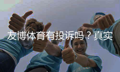 友博体育有投诉吗？真实投诉案例与处理结果全解析