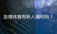 友博体育有新人福利吗？新手礼包、优惠与领取流程详解