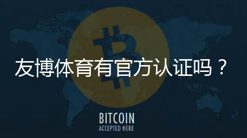 友博体育有官方认证吗?权威查证与真假辨别全攻略