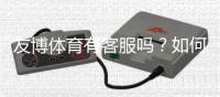 友博体育有客服吗？如何联系客服、官方渠道与常见问题处理全攻略
