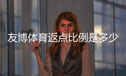 友博体育返点比例是多少？最新返点规则、计算方法与提升技巧全解