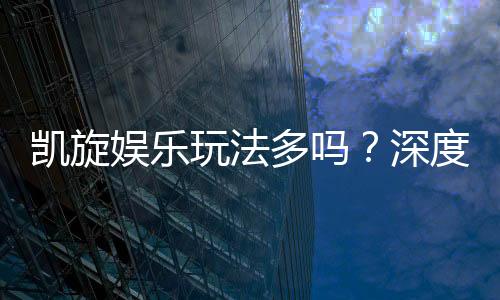凯旋娱乐玩法多吗？深度解析其丰富游戏选择与特色玩法