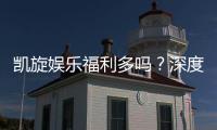 凯旋娱乐福利多吗？深度解析其优惠活动与玩家真实反馈