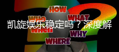 凯旋娱乐稳定吗？深度解析平台安全性与游戏体验