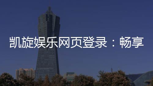 凯旋娱乐网页登录：畅享顶级棋牌与电子游艺的豪华体验