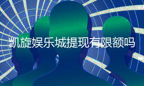 凯旋娱乐城提现有限额吗？详细解答提款规则与额度限制