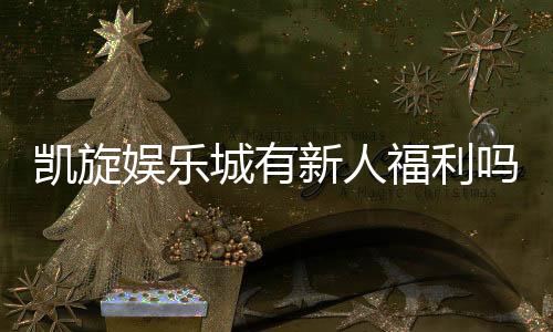 凯旋娱乐城有新人福利吗？揭秘新手专属优惠与礼金攻略