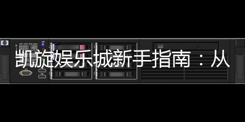 凯旋娱乐城新手指南：从注册到赢钱的完整攻略