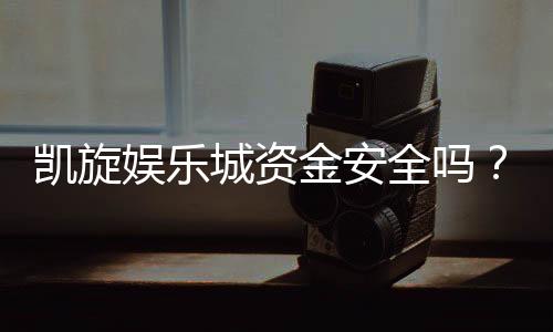 凯旋娱乐城资金安全吗？深度解析平台资金保障机制