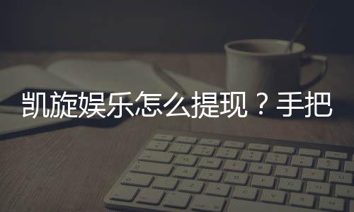 凯旋娱乐怎么提现？手把手教你快速到账技巧