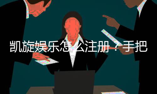 凯旋娱乐怎么注册？手把手教你快速完成账号申请