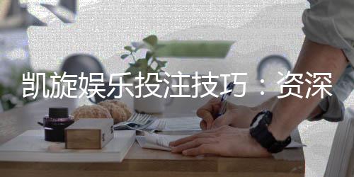 凯旋娱乐投注技巧:资深玩家分享实战盈利策略