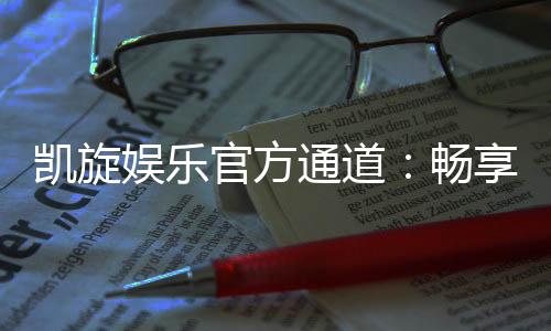 凯旋娱乐官方通道：畅享顶级游戏体验与安全投注平台