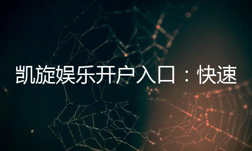 凯旋娱乐开户入口：快速注册指南与独家优惠解析