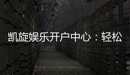 凯旋娱乐开户中心:轻松注册畅享顶级棋牌娱乐体验