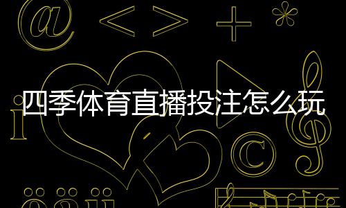 四季体育直播投注怎么玩?新手入门规则与实战投注技巧