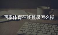 四季体育在线登录怎么操作？新手注册、手机电脑版登录与常见问题全解析