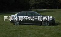 四季体育在线注册教程：新手一步步完成账号创建、实名认证与常见问题解答