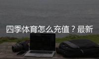 四季体育怎么充值？最新充值流程、支付方式与安全注意事项全攻略