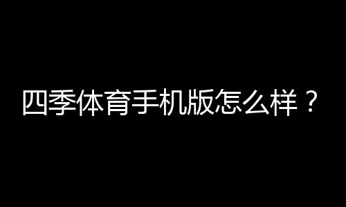 四季体育手机版怎么样？功能评测、用户体验与安全性全面解析