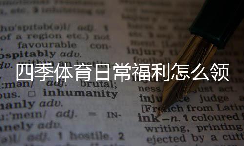四季体育日常福利怎么领取?新手领取与使用全攻略