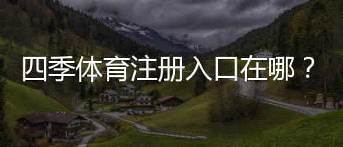 四季体育注册入口在哪?最新版官网入口、快速注册步骤与常见问题解答