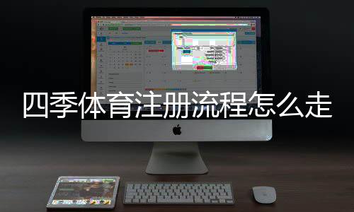 四季体育注册流程怎么走?新手图文步骤与常见问题全解析