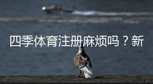 四季体育注册麻烦吗？新手快速注册流程与常见问题全解析