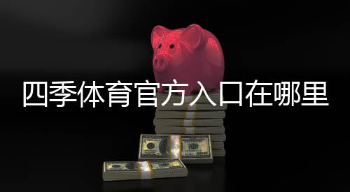 四季体育官方入口在哪里?官网登录、注册与安全使用全攻略