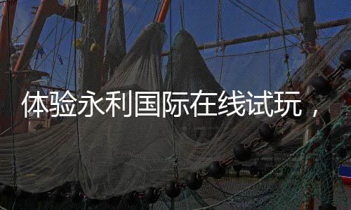 体验永利国际在线试玩,开启游戏新世界