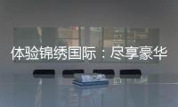 体验锦绣国际：尽享豪华与尊贵
