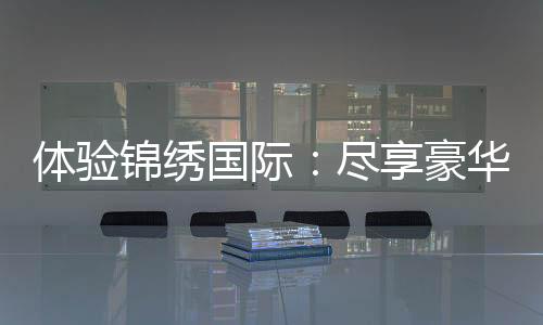体验锦绣国际：尽享豪华与尊贵