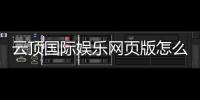 云顶国际娱乐网页版怎么样？资深玩家亲测体验与实战攻略分享