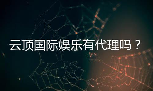 云顶国际娱乐有代理吗?全面解析代理加盟政策与优势
