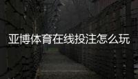 亚博体育在线投注怎么玩？新手入门规则、常见玩法与安全攻略