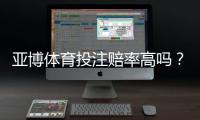 亚博体育投注赔率高吗？真实对比解析与新手避坑攻略