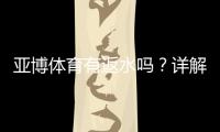 亚博体育有返水吗？详解返水规则、比例、计算与领取攻略