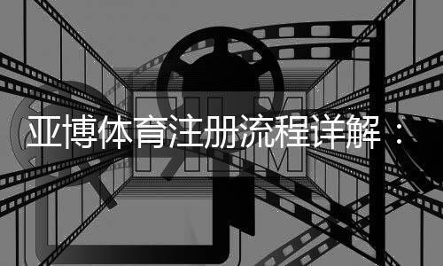 亚博体育注册流程详解：新手一步步注册图文指南与常见问题解答