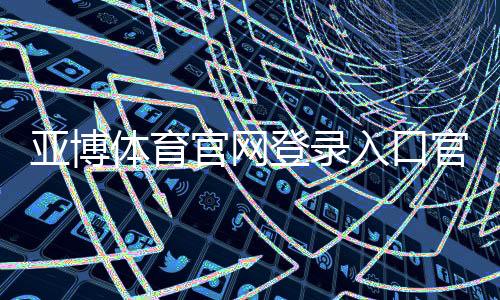 亚博体育官网登录入口官方指南:2026最新登录注册步骤与安全防诈攻略