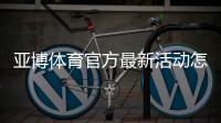 亚博体育官方最新活动怎么参加？优惠类型、领取步骤与注意事项全攻略