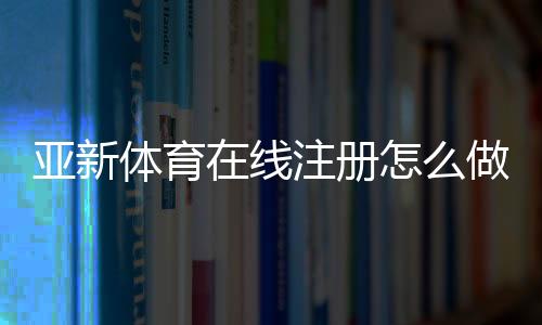 亚新体育在线注册怎么做？新手注册流程与注意事项一看就懂