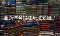 亚新体育投注玩法多吗？玩法类型详解与新手快速上手指南
